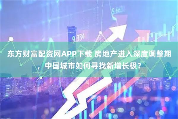 东方财富配资网APP下载 房地产进入深度调整期，中国城市如何寻找新增长极？