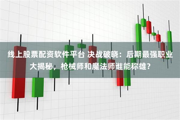 线上股票配资软件平台 决战破晓：后期最强职业大揭秘，枪械师和魔法师谁能称雄？