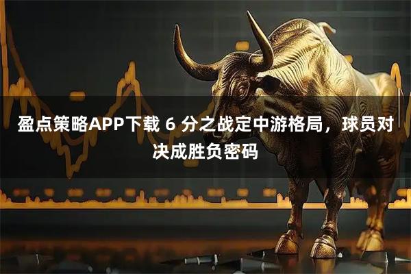 盈点策略APP下载 6 分之战定中游格局，球员对决成胜负密码