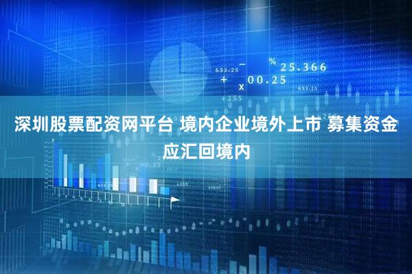 深圳股票配资网平台 境内企业境外上市 募集资金应汇回境内