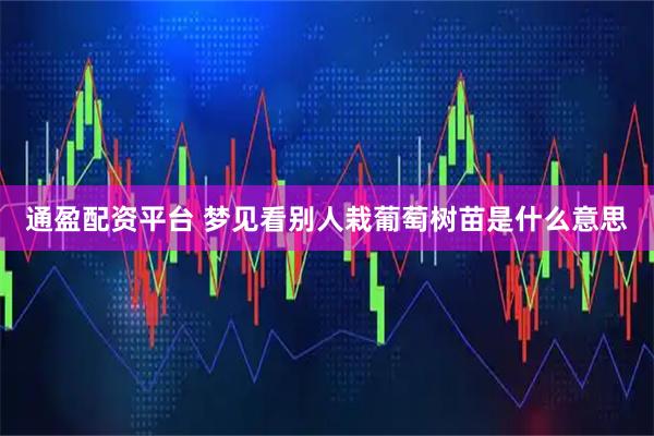 通盈配资平台 梦见看别人栽葡萄树苗是什么意思