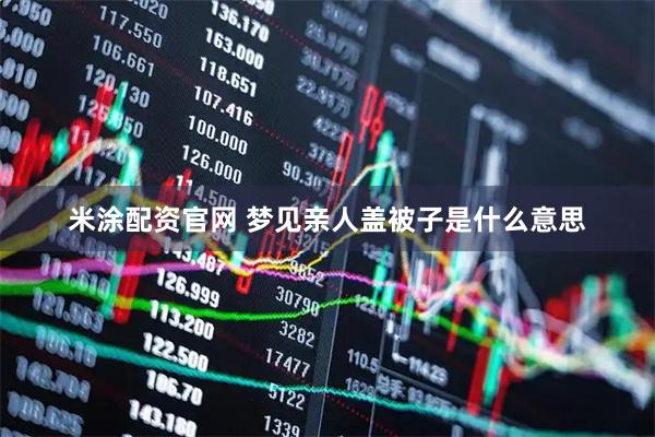 米涂配资官网 梦见亲人盖被子是什么意思