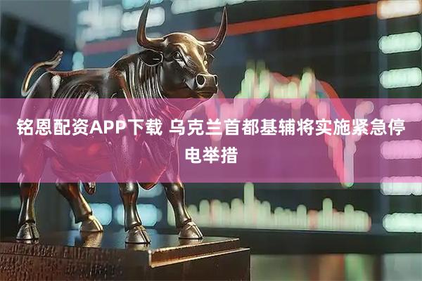 铭恩配资APP下载 乌克兰首都基辅将实施紧急停电举措