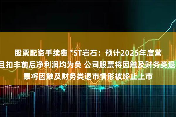 股票配资手续费 *ST岩石：预计2025年度营业收入不足3亿元且扣非前后净利润均为负 公司股票将因触及财务类退市情形被终止上市