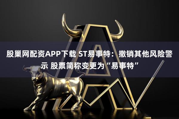 股巢网配资APP下载 ST易事特：撤销其他风险警示 股票简称变更为“易事特”