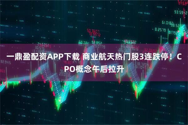 一鼎盈配资APP下载 商业航天热门股3连跌停！CPO概念午后拉升