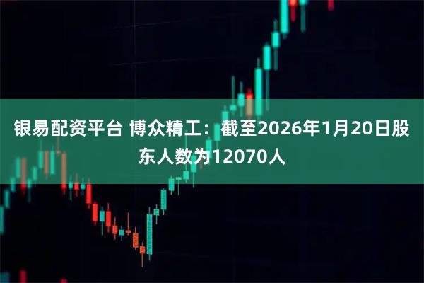 银易配资平台 博众精工：截至2026年1月20日股东人数为12070人