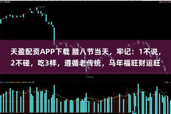 天盈配资APP下载 腊八节当天，牢记：1不说，2不碰，吃3样，遵循老传统，马年福旺财运旺