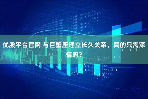 优股平台官网 与巨蟹座建立长久关系，真的只需深情吗？