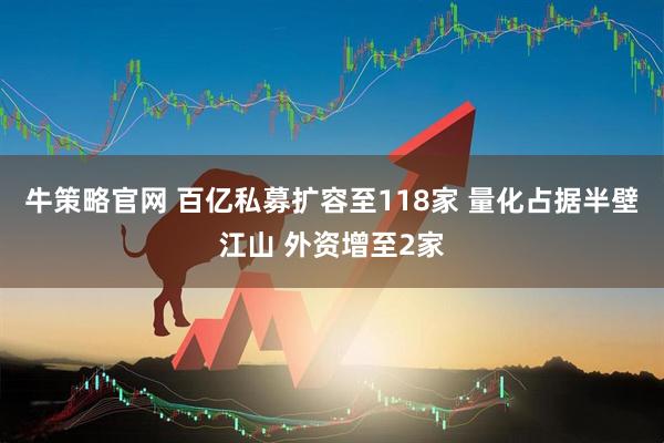牛策略官网 百亿私募扩容至118家 量化占据半壁江山 外资增至2家