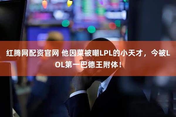 红腾网配资官网 他因菜被嘲LPL的小天才，今被LOL第一巴德王附体！