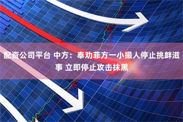 配资公司平台 中方：奉劝菲方一小撮人停止挑衅滋事 立即停止攻击抹黑