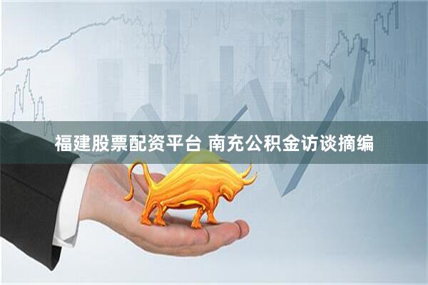 福建股票配资平台 南充公积金访谈摘编