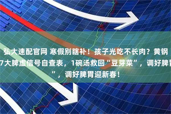 弘大速配官网 寒假别瞎补！孩子光吃不长肉？黄钢花中医：7大脾虚信号自查表，1碗汤救回“豆芽菜”，调好脾胃迎新春！