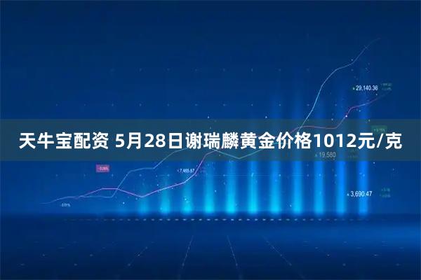天牛宝配资 5月28日谢瑞麟黄金价格1012元/克