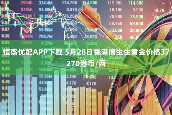 恒盛优配APP下载 5月28日香港周生生黄金价格37270港币/两