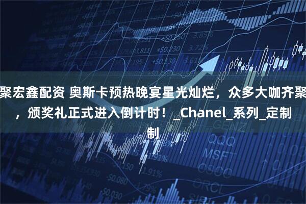 聚宏鑫配资 奥斯卡预热晚宴星光灿烂，众多大咖齐聚，颁奖礼正式进入倒计时！_Chanel_系列_定制