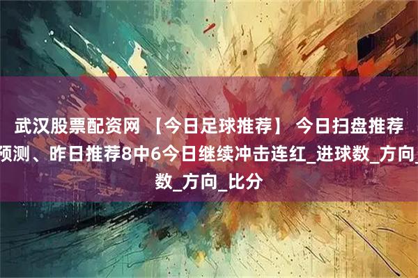 武汉股票配资网 【今日足球推荐】 今日扫盘推荐分析预测、昨日推荐8中6今日继续冲击连红_进球数_方向_比分