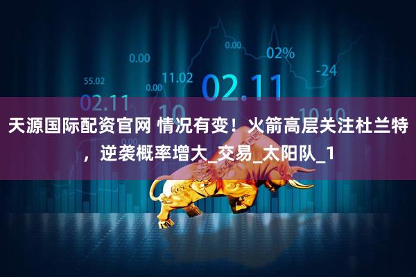 天源国际配资官网 情况有变！火箭高层关注杜兰特，逆袭概率增大_交易_太阳队_1