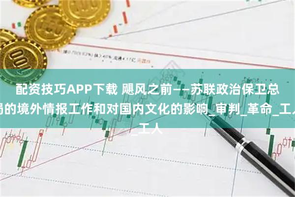 配资技巧APP下载 飓风之前——苏联政治保卫总局的境外情报工作和对国内文化的影响_审判_革命_工人