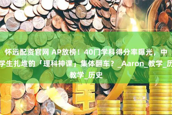 怀远配资官网 AP放榜！40门学科得分率曝光，中国学生扎堆的「理科神课」集体翻车？_Aaron_教学_历史