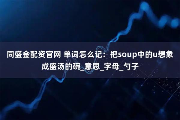 同盛金配资官网 单词怎么记：把soup中的u想象成盛汤的碗_意思_字母_勺子