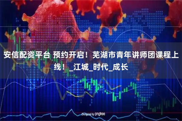 安信配资平台 预约开启！芜湖市青年讲师团课程上线！_江城_时代_成长