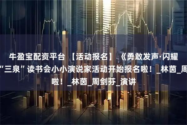 牛盈宝配资平台 【活动报名】 《勇敢发声·闪耀自我》——“三泉”读书会小小演说家活动开始报名啦！_林茵_周剑芬_演讲
