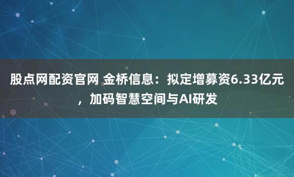 股点网配资官网 金桥信息：拟定增募资6.33亿元，加码智慧空间与AI研发