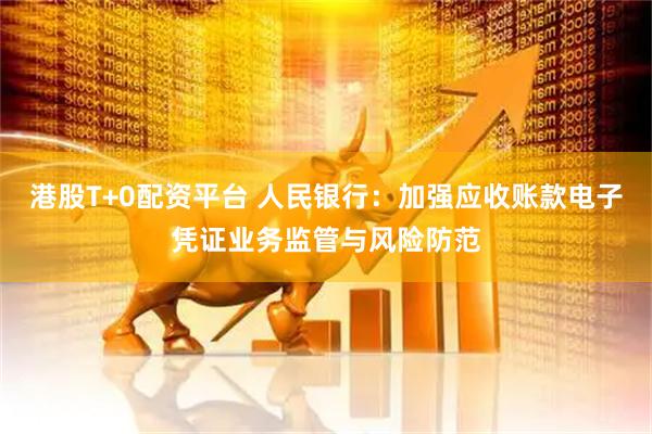 港股T+0配资平台 人民银行：加强应收账款电子凭证业务监管与风险防范