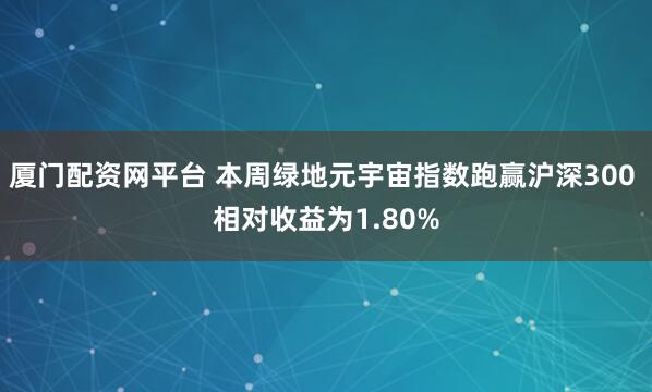 厦门配资网平台 本周绿地元宇宙指数跑赢沪深300 相对收益为1.80%