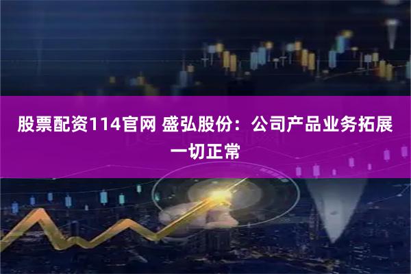 股票配资114官网 盛弘股份：公司产品业务拓展一切正常