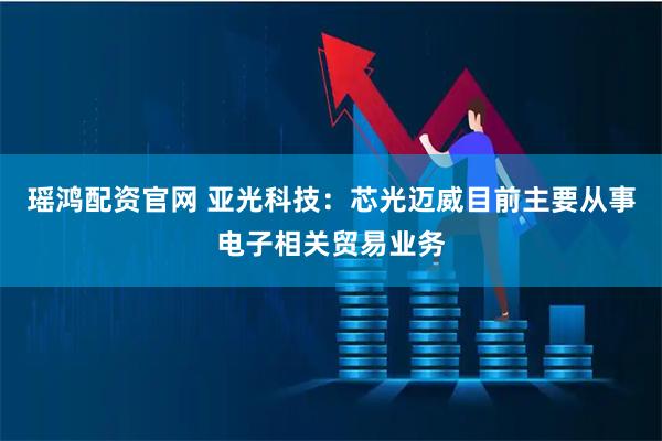 瑶鸿配资官网 亚光科技：芯光迈威目前主要从事电子相关贸易业务
