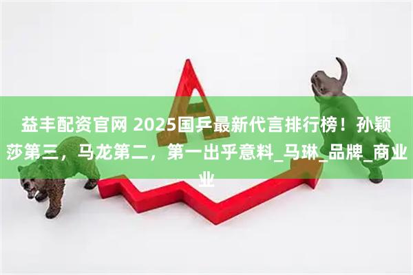 益丰配资官网 2025国乒最新代言排行榜！孙颖莎第三，马龙第二，第一出乎意料_马琳_品牌_商业