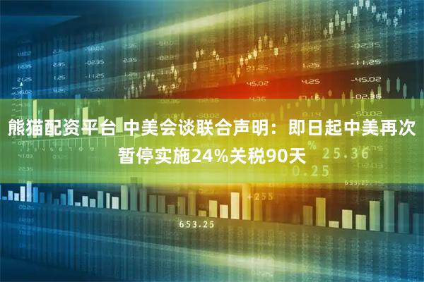 熊猫配资平台 中美会谈联合声明：即日起中美再次暂停实施24%关税90天