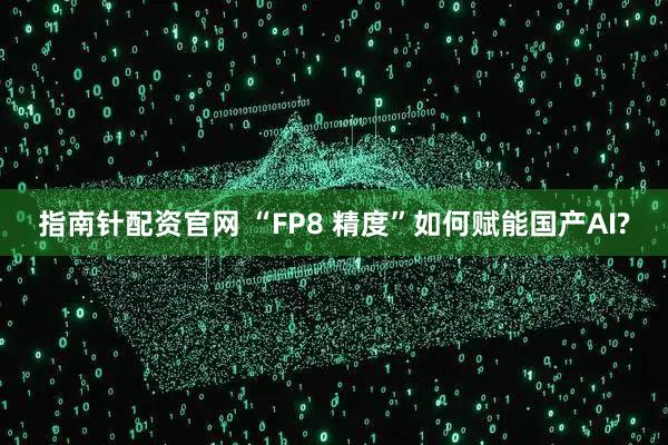 指南针配资官网 “FP8 精度”如何赋能国产AI?