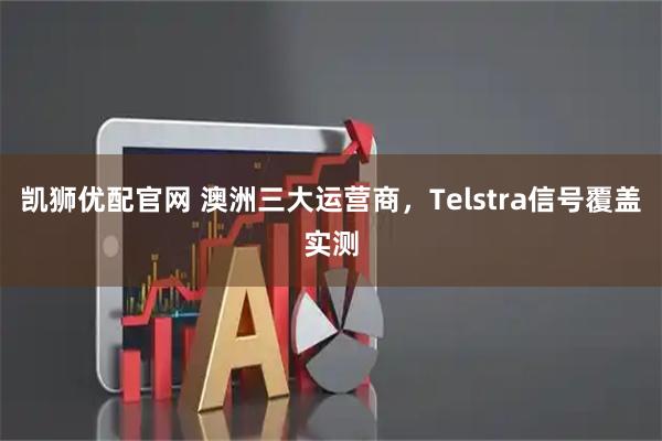 凯狮优配官网 澳洲三大运营商，Telstra信号覆盖实测