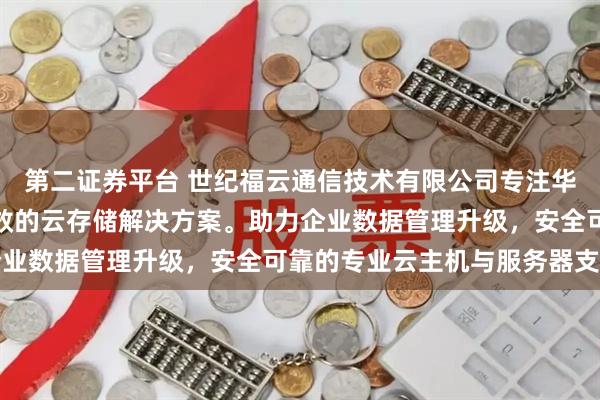 第二证券平台 世纪福云通信技术有限公司专注华为云服务，提供稳定高效的云存储解决方案。助力企业数据管理升级，安全可靠的专业云主机与服务器支持