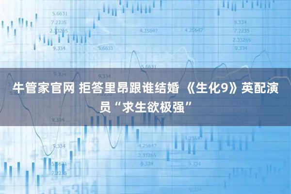 牛管家官网 拒答里昂跟谁结婚 《生化9》英配演员“求生欲极强”