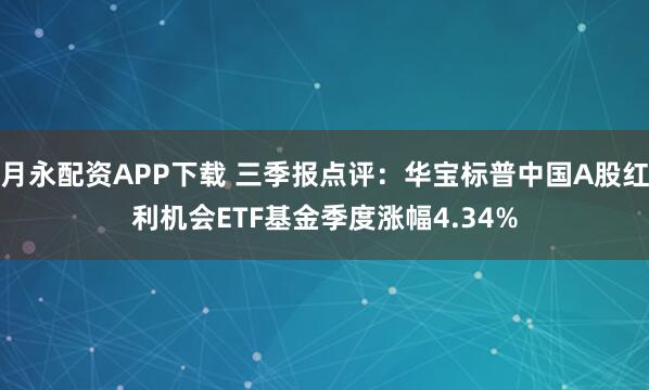 月永配资APP下载 三季报点评：华宝标普中国A股红利机会ETF基金季度涨幅4.34%