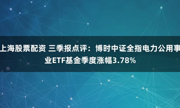 上海股票配资 三季报点评：博时中证全指电力公用事业ETF基金季度涨幅3.78%