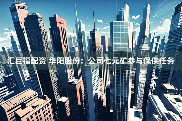 汇巨福配资 华阳股份：公司七元矿参与保供任务