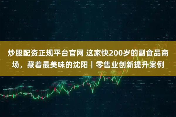炒股配资正规平台官网 这家快200岁的副食品商场，藏着最美味的沈阳｜零售业创新提升案例