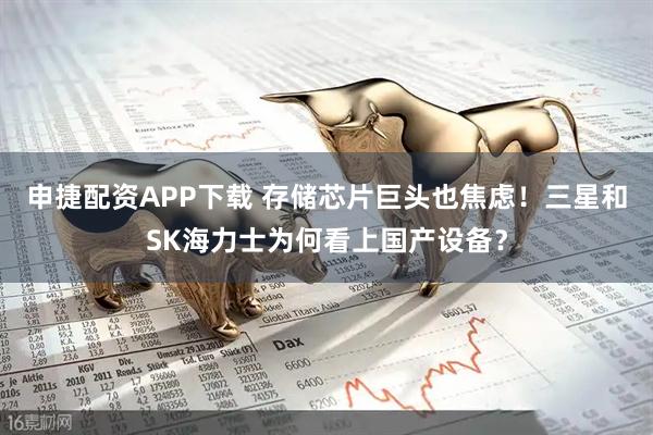 申捷配资APP下载 存储芯片巨头也焦虑！三星和SK海力士为何看上国产设备？